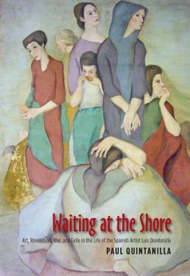 Waiting at the shore : art, revolution, war, and exile in the life of the Spanish artist Luis Quintanilla