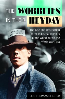 The wobblies in their heyday : the rise and destruction of the industrial workers of the world during the World War I era