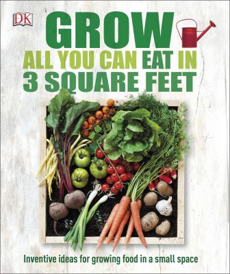 Grow all you can eat in 3 square feet : inventive ideas for growing food in a small space