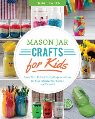 Mason jar crafts for kids : more than 25 cool, crafty projects to make for your friends, your family, and yourself!