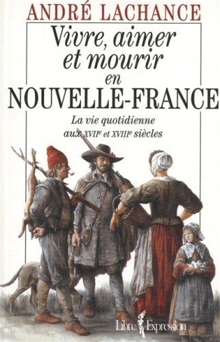 Vivre, aimer et mourir en Nouvelle-France : la vie quotidienne aux XVIIe et XVIIIe siècles