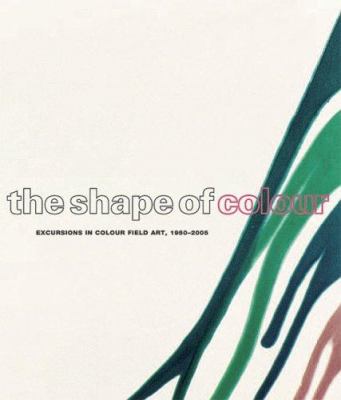 The shape of colour : excursions in colour field art, 1950-2005
