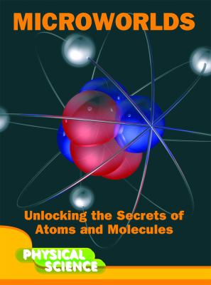 Microworlds : unlocking the secrets of atoms and molecules