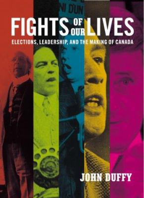 Fights of our lives : elections, leadership and the making of Canada