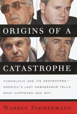 Origins of a catastrophe : Yugoslavia and its destroyers : America's last ambassador tells what happened and why