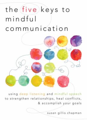 The five keys to mindful communication : using deep listening and mindful speech to strengthen relationships, heal conflicts, and accomplish your goals