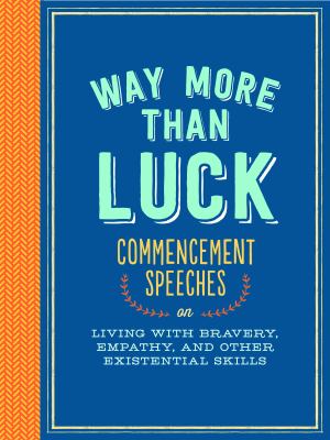 Way more than luck : commencement speeches on living with bravery, empathy, and other existential skills
