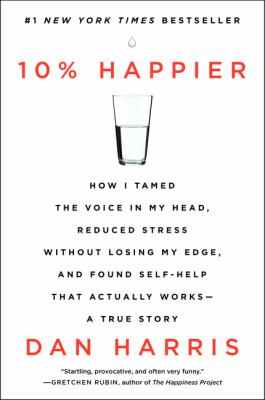 10% happier : how I tamed the voice in my head, reduced stress without losing my edge, and found self-help that actually works--a true story