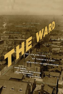 The Ward : the life and loss of Toronto's first immigrant neighbourhood