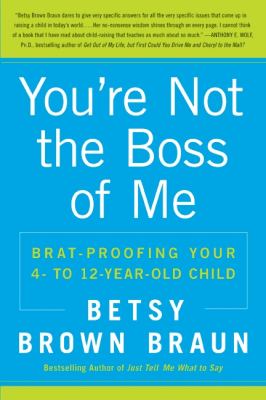 You're not the boss of me : brat-proofing your four- to twelve-year-old child