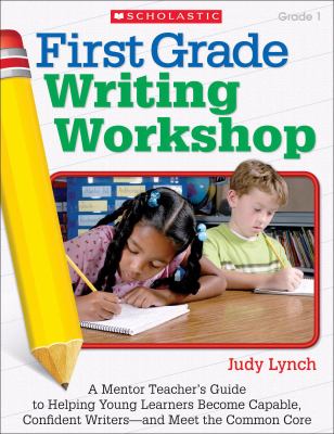 First grade writing workshop : a mentor teacher's guide to helping young learners become capable, confident Writers-and Meet the common core