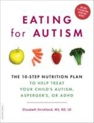 Eating for autism : the 10-step nutrition plan to help treat your child's autism, Asperger's, or ADHD