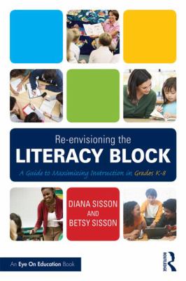 Re-envisioning the literacy block : a guide to maximizing instruction in grades K-8