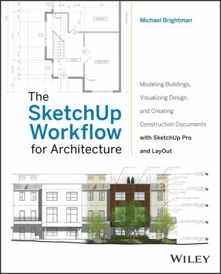 The SketchUp workflow for architecture : modeling buildings, visualizing design, and creating construction documents with SketchUp Pro and LayOut