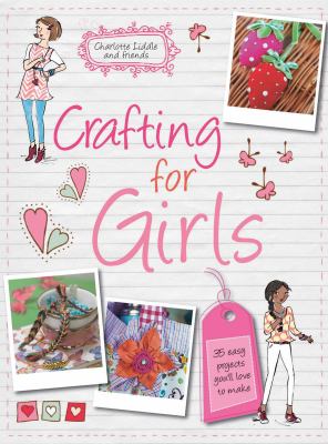 Crafting for girls : 35 easy projects you'll love to make