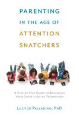 Parenting in the age of attention snatchers : a step-by-step guide to balancing your child's use of technology
