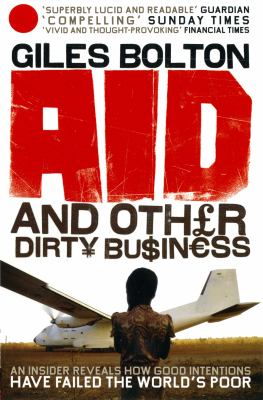 Aid and other dirty business : an insider uncovers how globalisation and good intentions have failed the world's poor