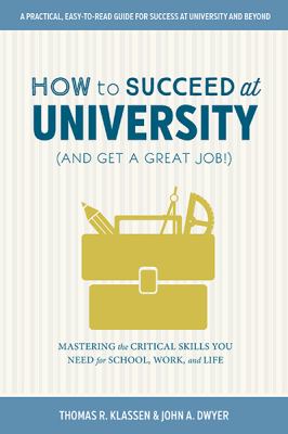 How to succeed at university (and get a great job!) : mastering the critical skills you need for school, work, and life