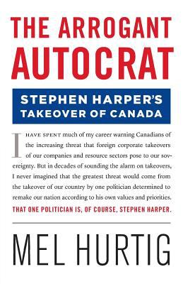 The arrogant autocrat : Stephen Harper's takeover of Canada