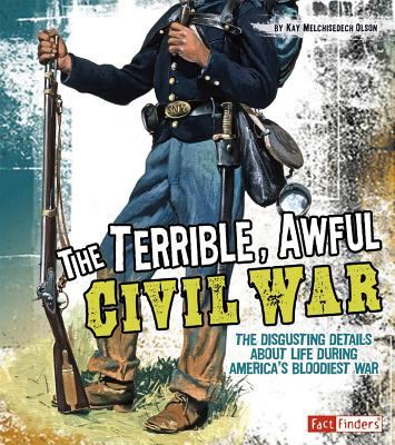 The terrible, awful Civil War : the disgusting details about life during America's bloodiest war