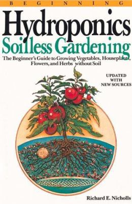 Beginning hydroponics : soilless gardening : a beginner's guide to growing vegetables, house plants, flowers, and herbs without soil