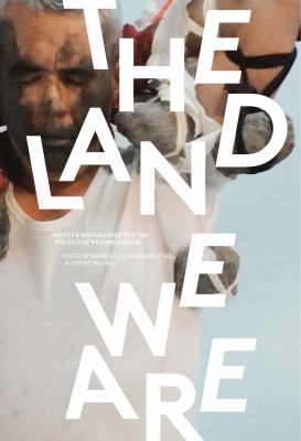 The land we are : artists & writers unsettle the politics of reconciliation