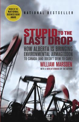 Stupid to the last drop : how Alberta is bringing environmental Armageddon to Canada (and doesn't seem to care)