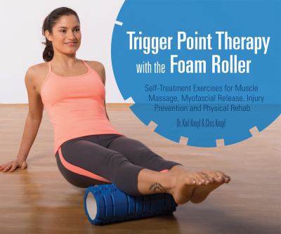 Trigger point therapy with the foam roller : self-treatment exercises for muscle massage, myofascial release, injury prevention and physical rehab