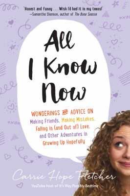 All I know now : wonderings and advice on making friends, making mistakes, falling in (and out of) love, and other adventures in growing up hopefully