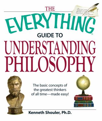 The everything guide to understanding philosophy : the basic concepts of the greatest thinkers of all time - made easy!