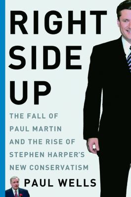 Right side up : the fall of Paul Martin and the rise of Stephen Harper's new conservatism
