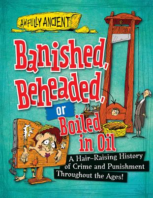 Banished, beheaded, or boiled in oil : a hair-raising history of crime and punishment throughout the ages!