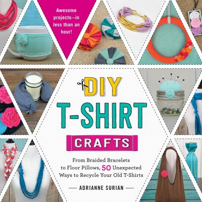 DIY t-shirt crafts : from braided bracelets to floor pillows, 50 unexpected ways to recycle your old t-shirts