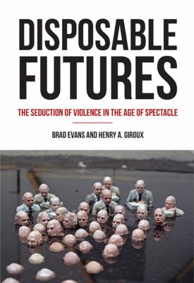 Disposable futures : the seduction of violence in the age of spectacle