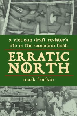 Erratic north : a Vietnam draft resister's life in the Canadian bush