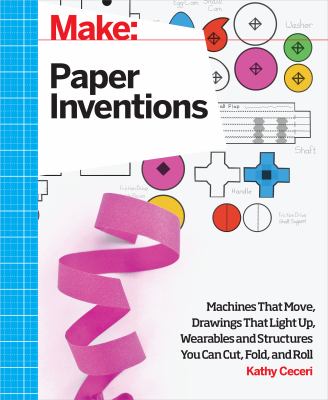 Make paper inventions : machines that move, drawings that light up, and wearables and structures you can cut, fold, and roll