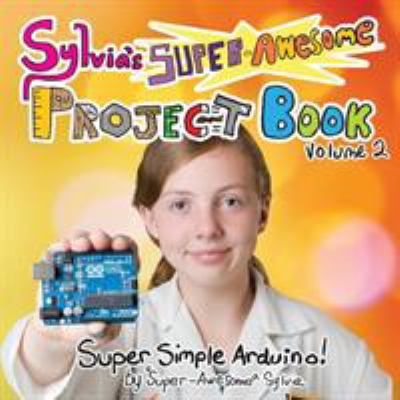 Sylvia's super-awesome project book. Volume 2, Super simple Arduino! /