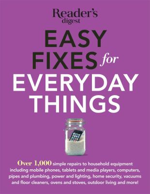 Easy fixes for everyday things : over 1,000 simple repairs to household equipment, including cell phones, tablets and media players, computers, pipes and plumbing, power and lighting, home security, vacucuums and floor cleaners, ovens and stoves, bikes, garden tools, and more!