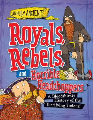 Royals, rebels, and horrible headchoppers : a bloodthirsty history of the terrifying Tudors!