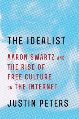 The idealist : Aaron Swartz and the rise of free culture on the Internet