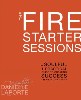 The fire starter sessions : a soulful + practical guide to creating success on your own terms