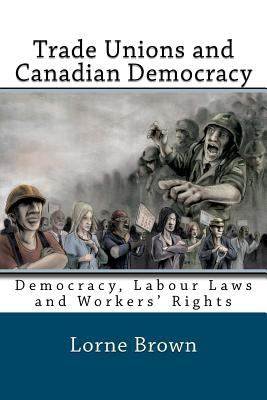 Trade unions and Canadian democracy : democracy, labour laws and workers' rights