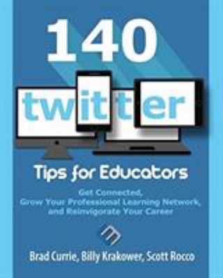 140 twitter tips for educators : get connected, grow your professional learning network, and reinvigorate your career