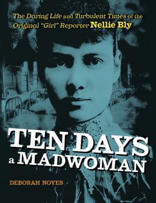 Ten days a madwoman : the daring life and turbulent times of the original "girl" reporter Nellie Bly