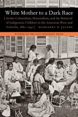 White mother to a dark race : settler colonialism, maternalism, and the removal of indigenous children in the American West and Australia, 1880-1940