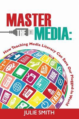 Master the media : how teaching media literacy can save our plugged-in world