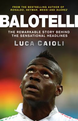 Balotelli : the remarkable story behind the sensational headlines