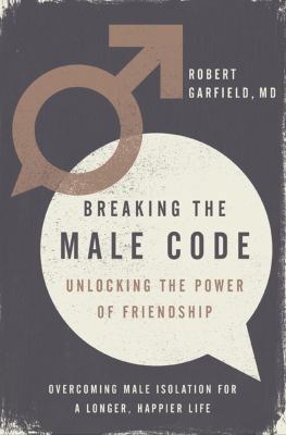 Breaking the male code : unlocking the power of friendship, overcoming male isolation for a longer, happier life