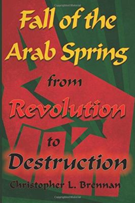 Fall of the Arab Spring : from revolution to destruction