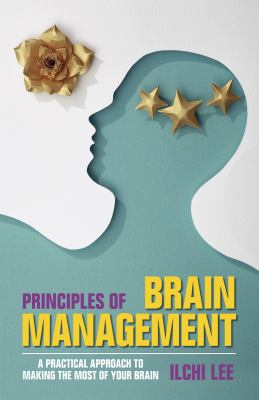 Principles of brain management : a practical approach to making the most of your brain